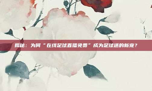 揭秘：为何“在线足球直播免费”成为足球迷的新宠？