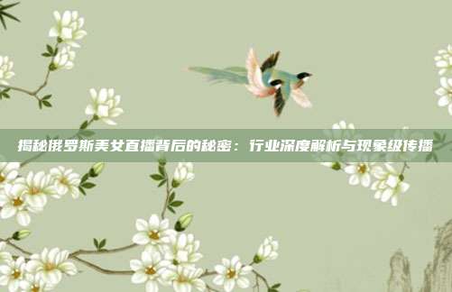 揭秘俄罗斯美女直播背后的秘密:行业深度解析与现象级传播