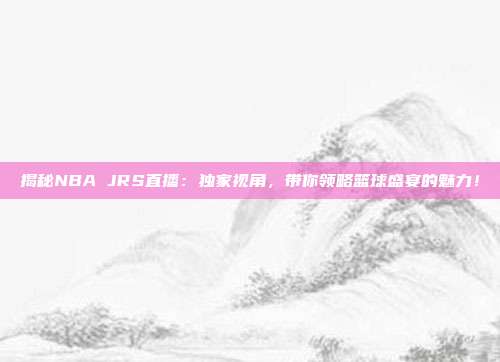 揭秘NBA JRS直播：独家视角，带你领略篮球盛宴的魅力！