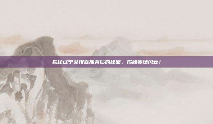 揭秘辽宁女排直播背后的秘密，揭秘赛场风云！