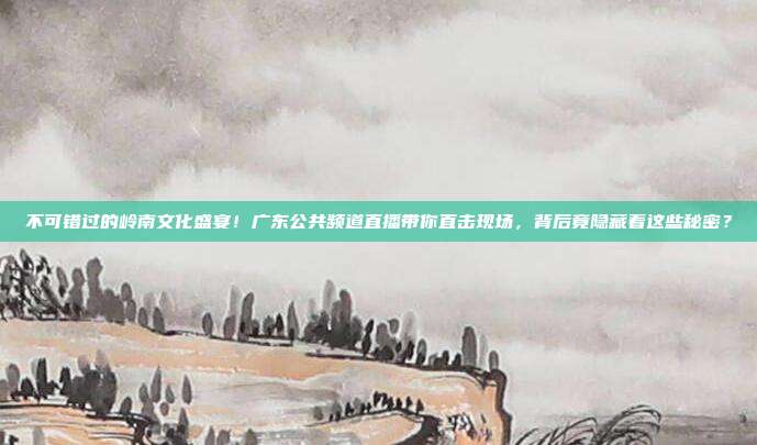 不可错过的岭南文化盛宴！广东公共频道直播带你直击现场，背后竟隐藏着这些秘密？