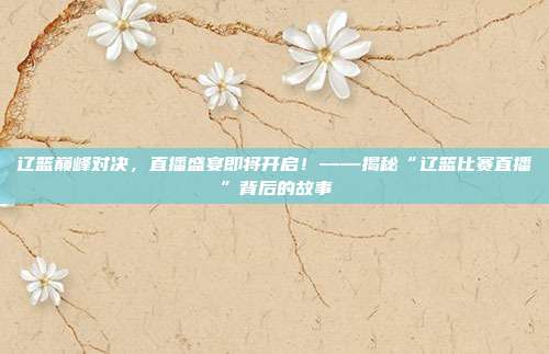 辽篮巅峰对决，直播盛宴即将开启！——揭秘“辽篮比赛直播”背后的故事