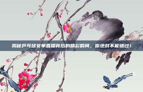 揭秘乒乓球女单直播背后的精彩瞬间,你绝对不能错过!