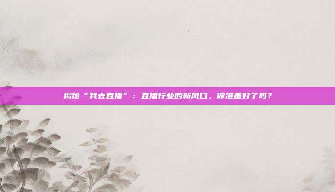 揭秘“我去直播”：直播行业的新风口，你准备好了吗？