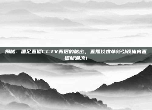 揭秘：国足直播CCTV背后的秘密，直播技术革新引领体育直播新潮流！