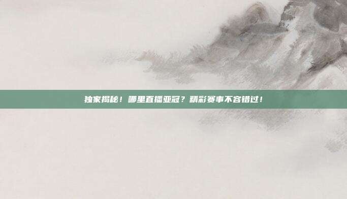 独家揭秘！哪里直播亚冠？精彩赛事不容错过！