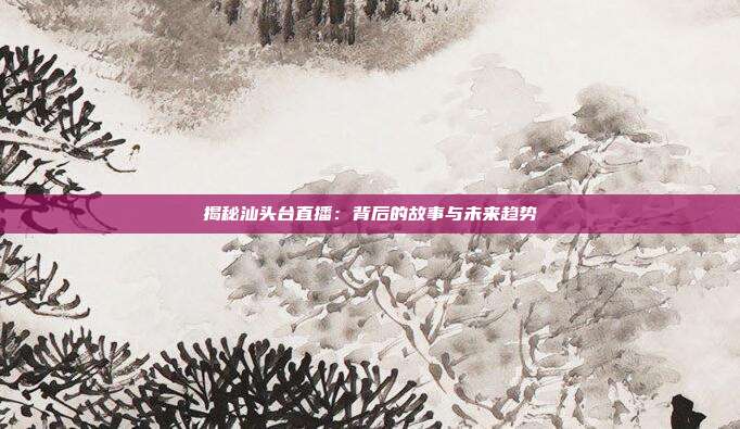 揭秘汕头台直播:背后的故事与未来趋势