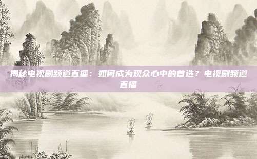 揭秘电视剧频道直播：如何成为观众心中的首选？电视剧频道直播