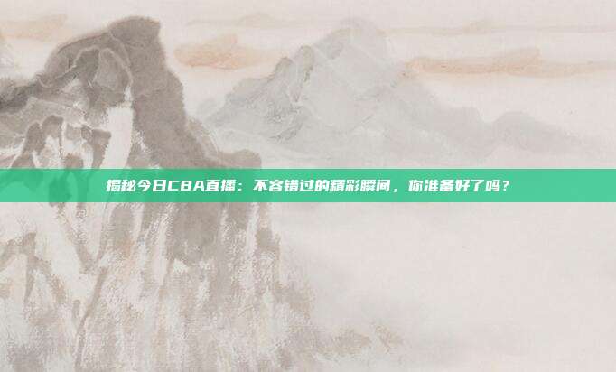 揭秘今日CBA直播：不容错过的精彩瞬间，你准备好了吗？