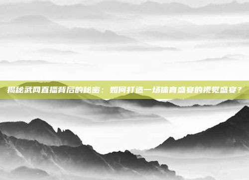 揭秘武网直播背后的秘密：如何打造一场体育盛宴的视觉盛宴？