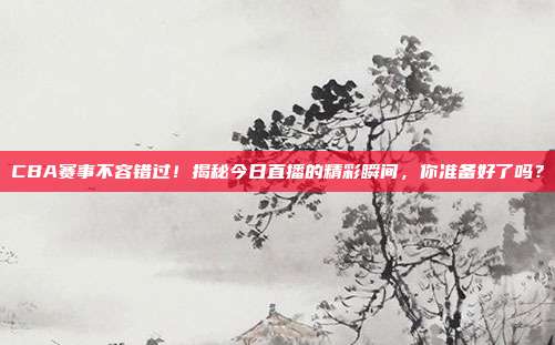 CBA赛事不容错过!揭秘今日直播的精彩瞬间,你准备好了吗?