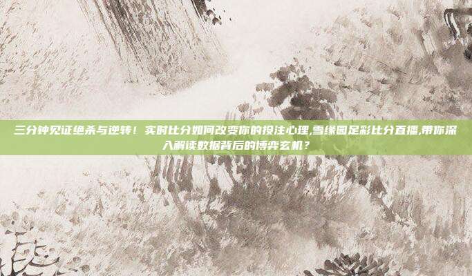 三分钟见证绝杀与逆转！实时比分如何改变你的投注心理,雪缘园足彩比分直播,带你深入解读数据背后的博弈玄机？