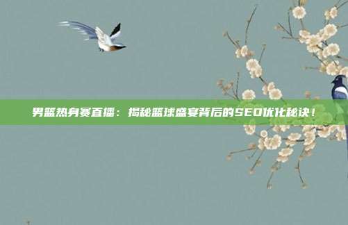 男篮热身赛直播：揭秘篮球盛宴背后的SEO优化秘诀！
