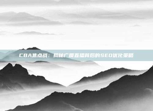 CBA焦点战：揭秘广厦直播背后的SEO优化策略