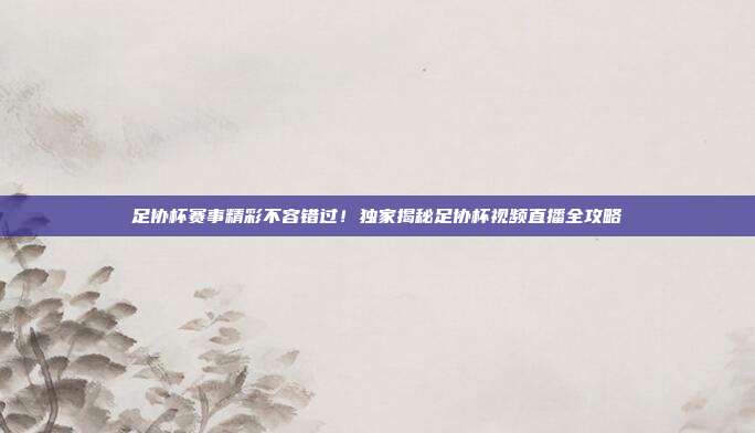 足协杯赛事精彩不容错过！独家揭秘足协杯视频直播全攻略