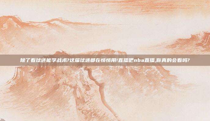 除了看球还能学战术?这届球迷都在悄悄用!直播吧nba直播,你真的会看吗?