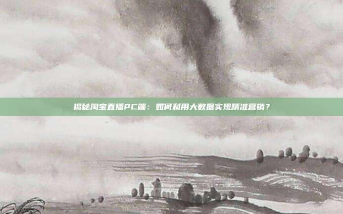 揭秘淘宝直播PC端：如何利用大数据实现精准营销？