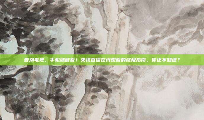 告别电视，手机就能看！央视直播在线观看的终极指南，你还不知道？