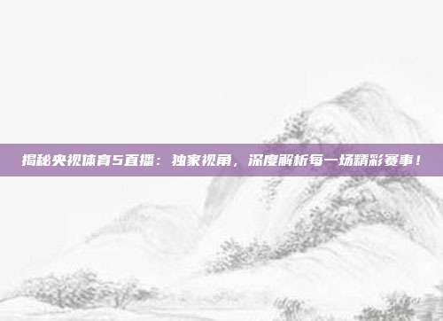 揭秘央视体育5直播：独家视角，深度解析每一场精彩赛事！