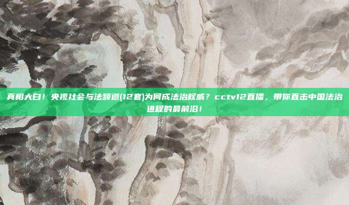 真相大白！央视社会与法频道(12套)为何成法治权威？cctv12直播，带你直击中国法治进程的最前沿！