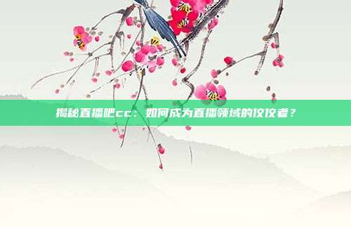 揭秘直播吧cc:如何成为直播领域的佼佼者?
