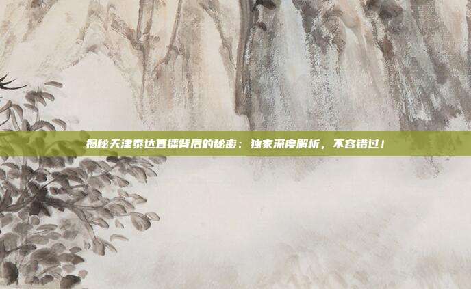 揭秘天津泰达直播背后的秘密：独家深度解析，不容错过！