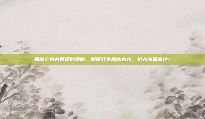 揭秘公共台直播的奥秘：如何打造爆款内容，抢占流量高地？