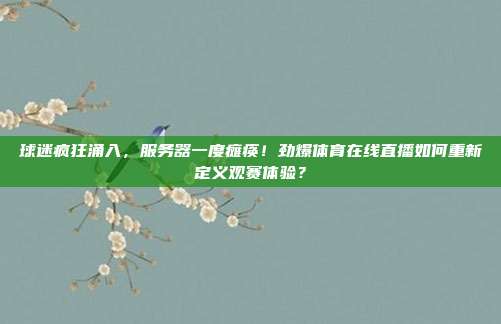 球迷疯狂涌入，服务器一度瘫痪！劲爆体育在线直播如何重新定义观赛体验？