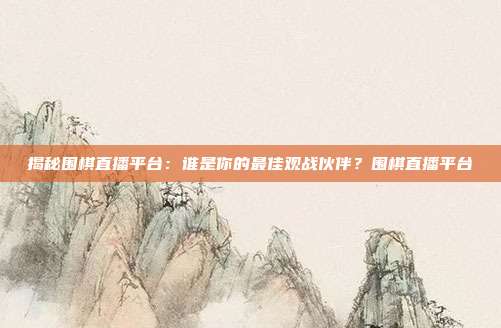 揭秘围棋直播平台：谁是你的最佳观战伙伴？围棋直播平台