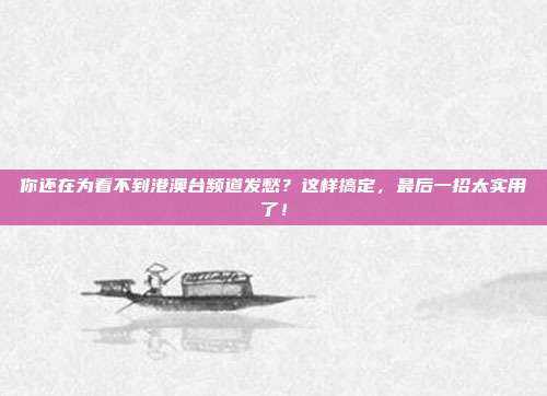 你还在为看不到港澳台频道发愁？这样搞定，最后一招太实用了！