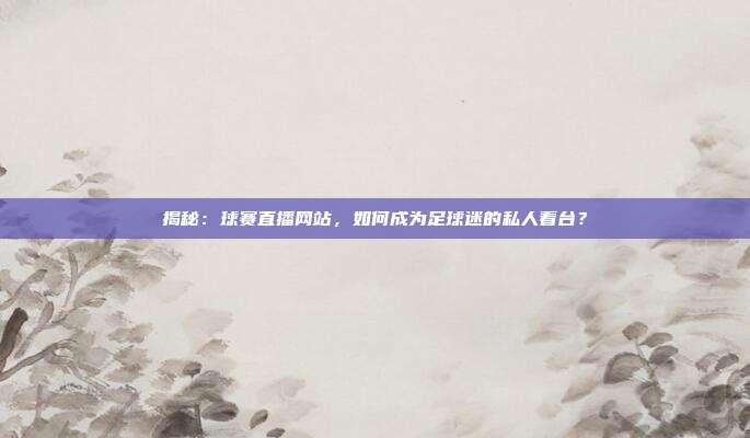 揭秘：球赛直播网站，如何成为足球迷的私人看台？