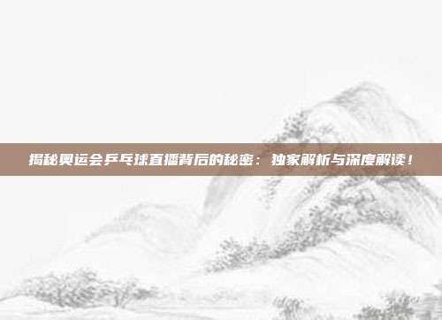 揭秘奥运会乒乓球直播背后的秘密:独家解析与深度解读!