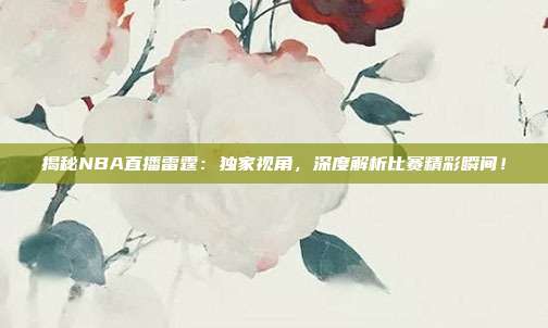 揭秘NBA直播雷霆:独家视角,深度解析比赛精彩瞬间!