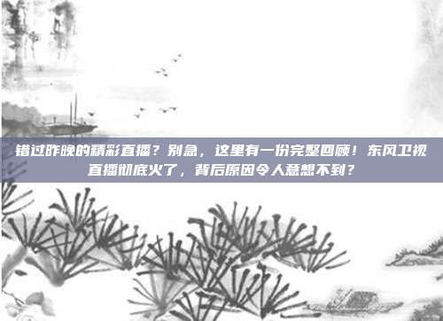 错过昨晚的精彩直播？别急，这里有一份完整回顾！东风卫视直播彻底火了，背后原因令人意想不到？