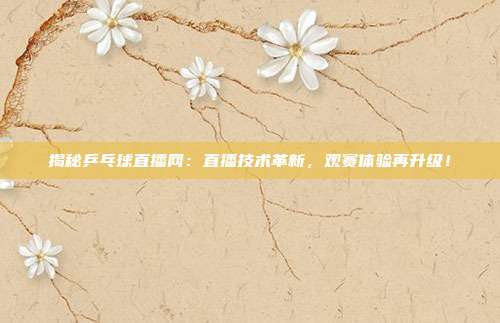 揭秘乒乓球直播网：直播技术革新，观赛体验再升级！