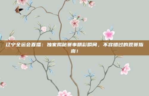 辽宁全运会直播：独家揭秘赛事精彩瞬间，不容错过的观赛指南！