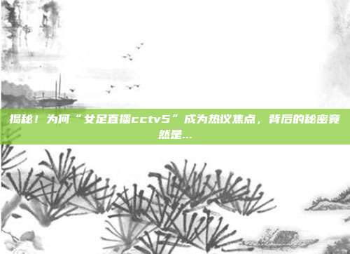 揭秘！为何“女足直播cctv5”成为热议焦点，背后的秘密竟然是...