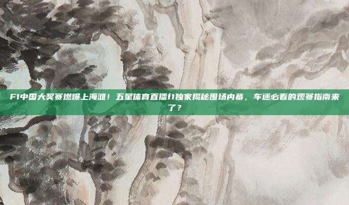 F1中国大奖赛燃爆上海滩！五星体育直播f1独家揭秘围场内幕，车迷必看的观赛指南来了？