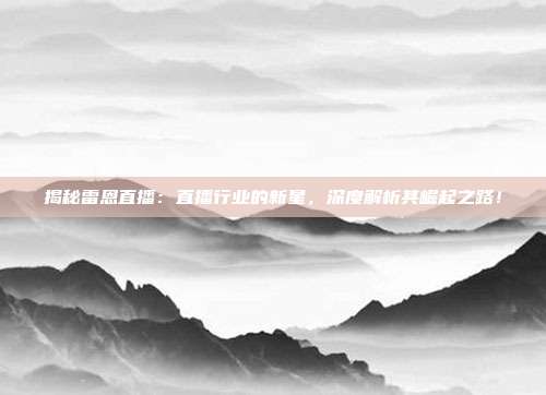 揭秘雷恩直播：直播行业的新星，深度解析其崛起之路！