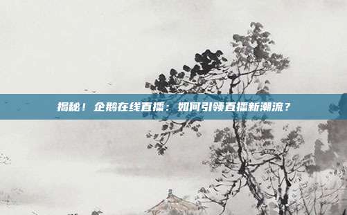 揭秘!企鹅在线直播:如何引领直播新潮流?