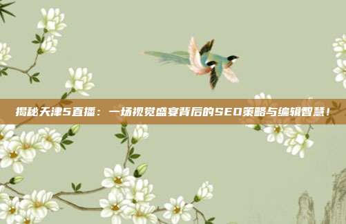 揭秘天津5直播:一场视觉盛宴背后的SEO策略与编辑智慧!