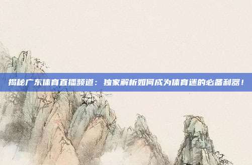 揭秘广东体育直播频道:独家解析如何成为体育迷的必备利器!