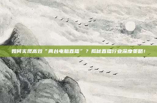 如何实现高效“两台电脑直播”？揭秘直播行业深度策略！
