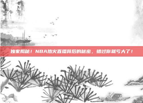独家揭秘!NBA热火直播背后的秘密,错过你就亏大了!