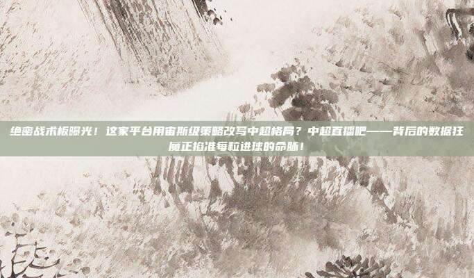 绝密战术板曝光！这家平台用宙斯级策略改写中超格局？中超直播吧——背后的数据狂魔正掐准每粒进球的命脉！