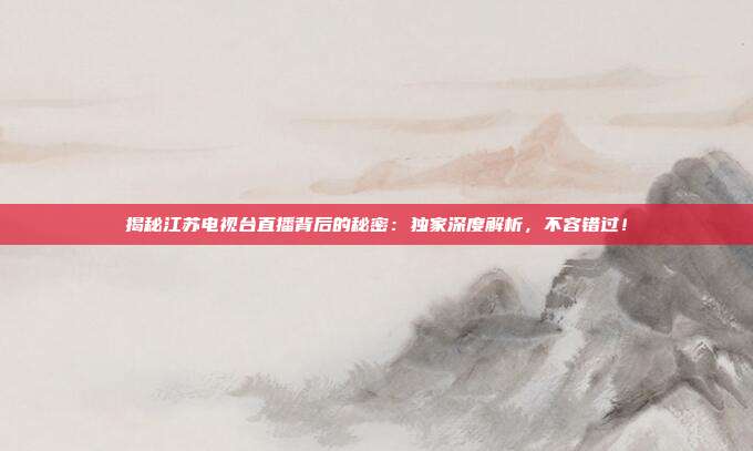 揭秘江苏电视台直播背后的秘密:独家深度解析,不容错过!