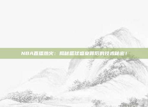 NBA直播热火：揭秘篮球盛宴背后的技术秘密！