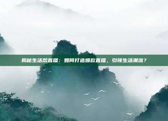 揭秘生活帮直播：如何打造爆款直播，引领生活潮流？