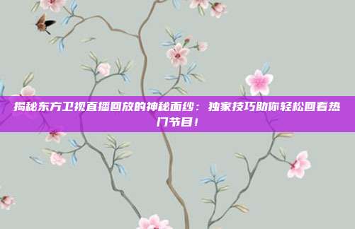 揭秘东方卫视直播回放的神秘面纱：独家技巧助你轻松回看热门节目！