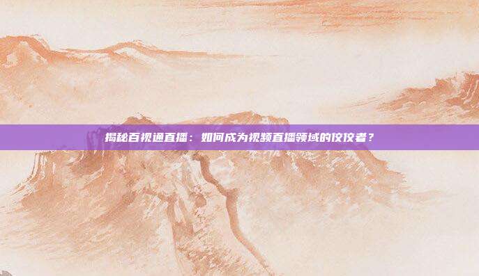 揭秘百视通直播：如何成为视频直播领域的佼佼者？